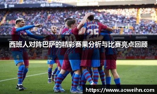 西班人对阵巴萨的精彩赛果分析与比赛亮点回顾
